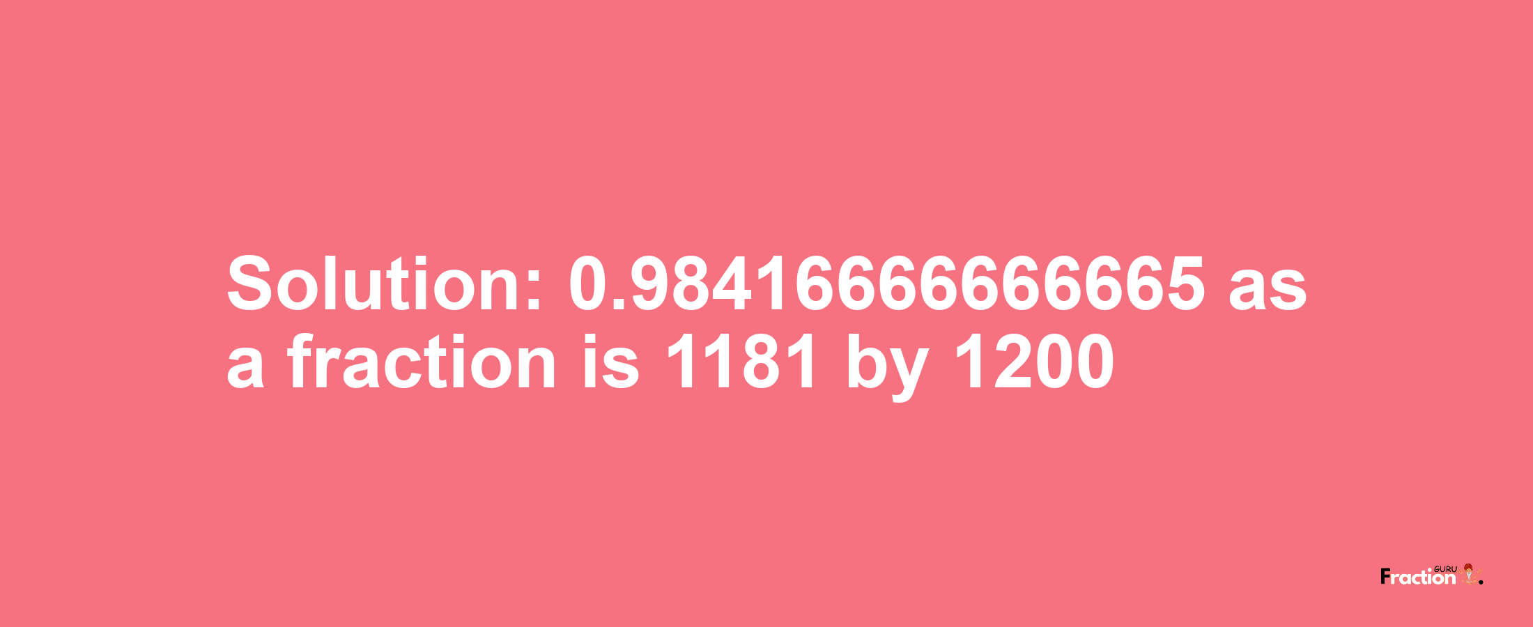 Solution:0.98416666666665 as a fraction is 1181/1200